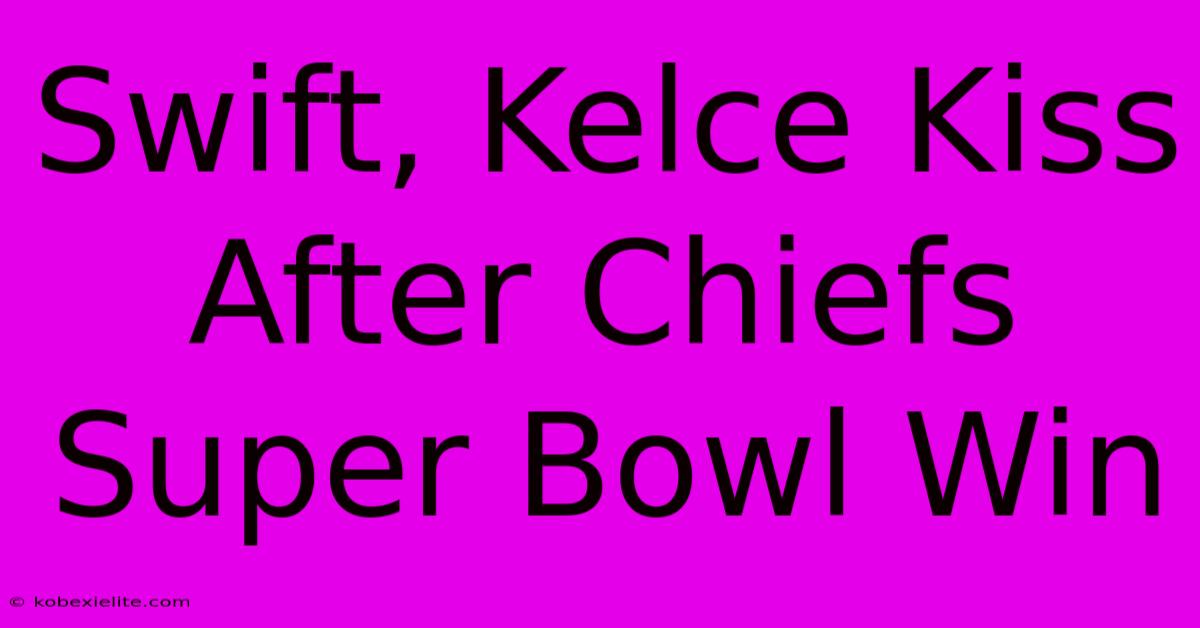 Swift, Kelce Kiss After Chiefs Super Bowl Win