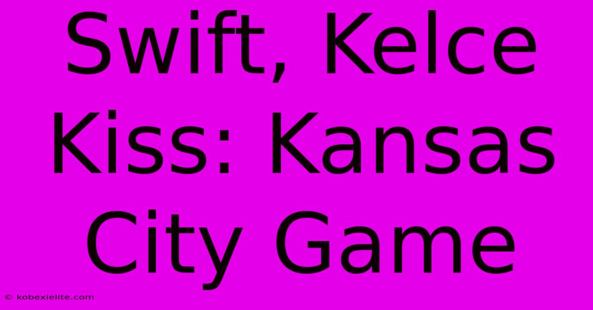 Swift, Kelce Kiss: Kansas City Game