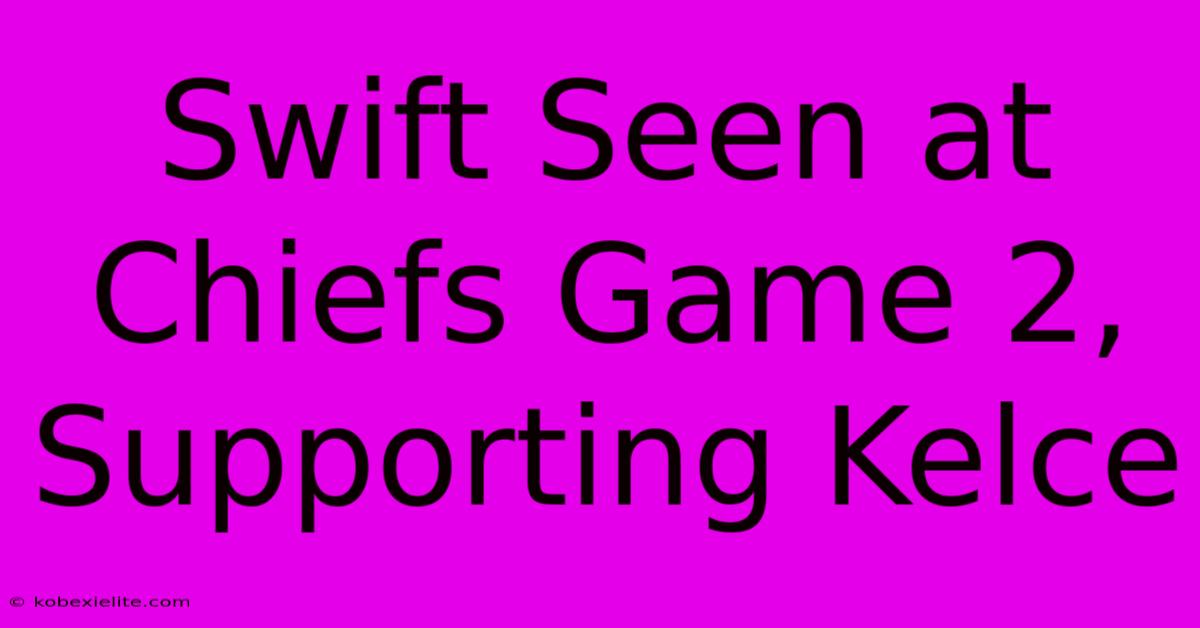 Swift Seen At Chiefs Game 2, Supporting Kelce