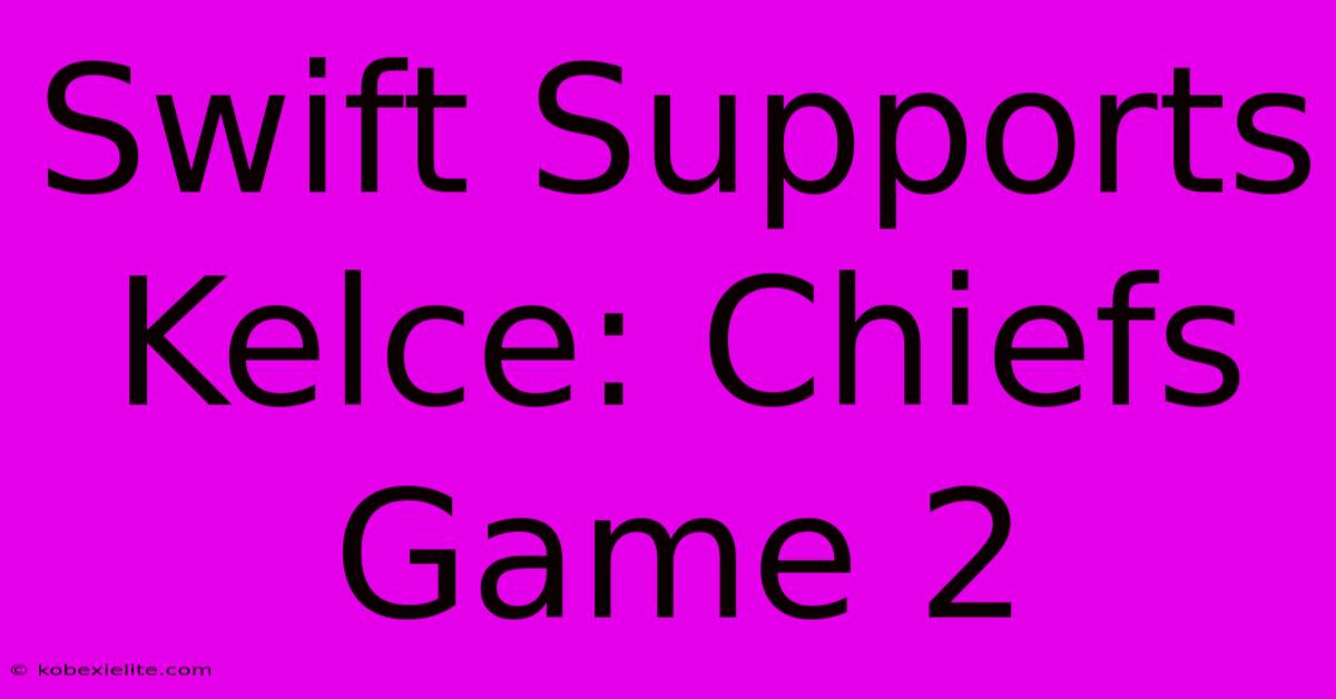 Swift Supports Kelce: Chiefs Game 2