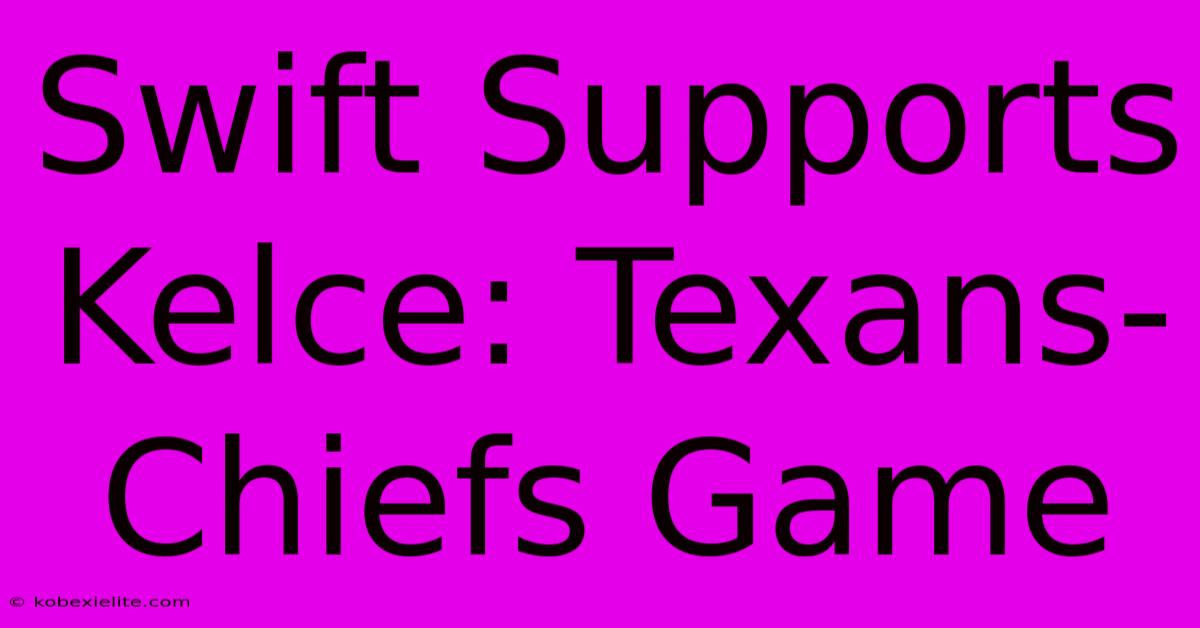 Swift Supports Kelce: Texans-Chiefs Game