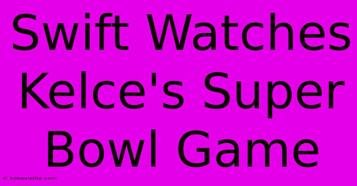 Swift Watches Kelce's Super Bowl Game