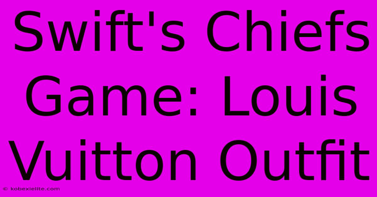 Swift's Chiefs Game: Louis Vuitton Outfit