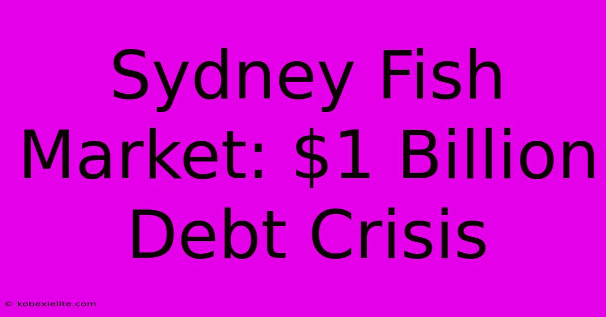 Sydney Fish Market: $1 Billion Debt Crisis