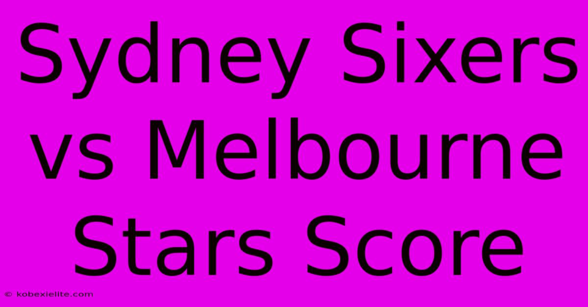 Sydney Sixers Vs Melbourne Stars Score