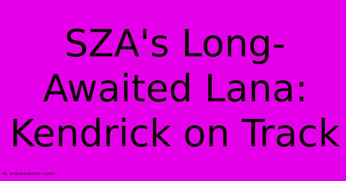 SZA's Long-Awaited Lana: Kendrick On Track