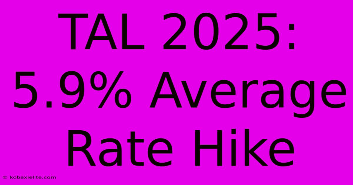 TAL 2025: 5.9% Average Rate Hike