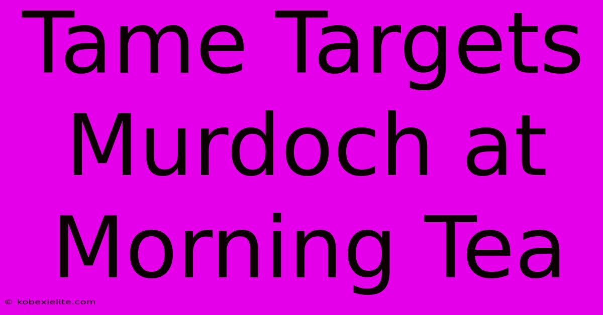 Tame Targets Murdoch At Morning Tea