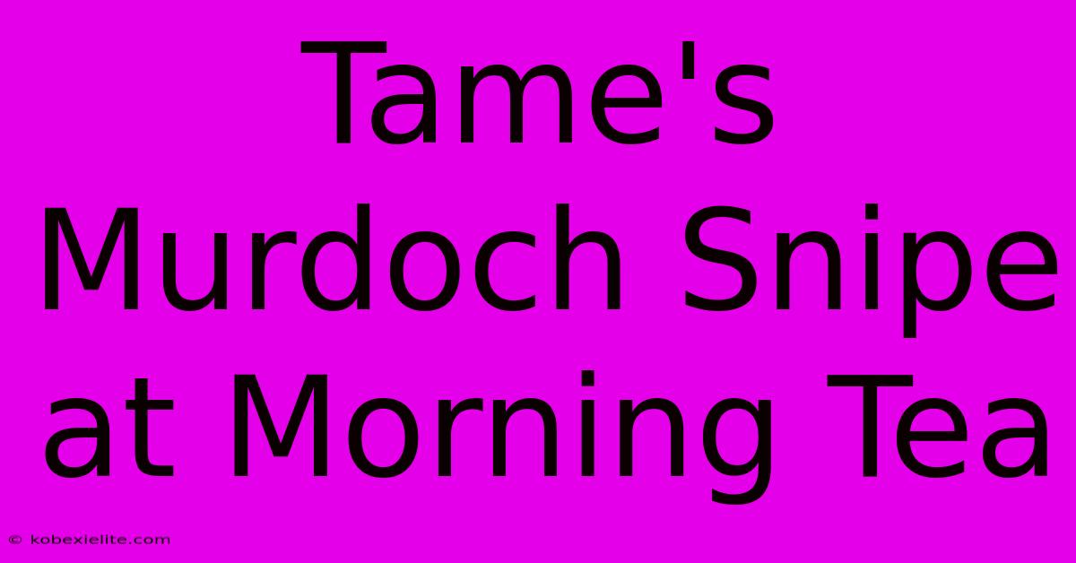 Tame's Murdoch Snipe At Morning Tea