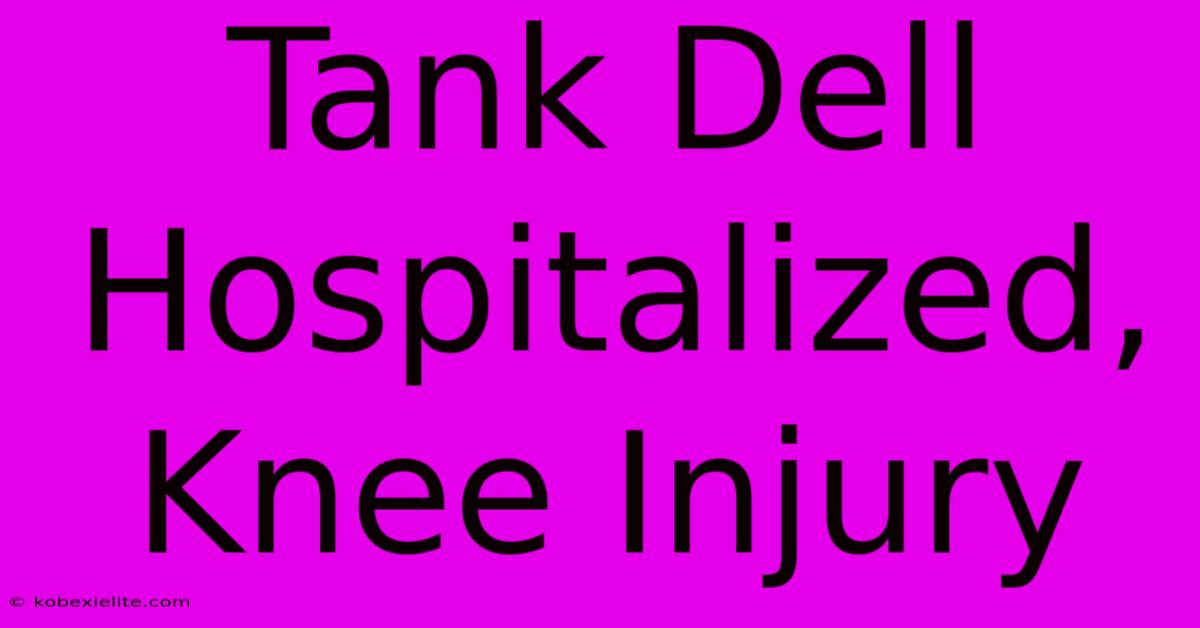 Tank Dell Hospitalized, Knee Injury