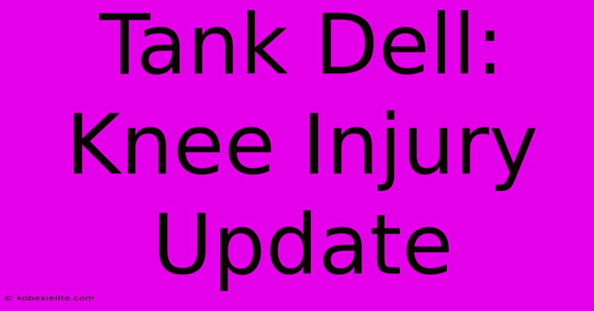 Tank Dell: Knee Injury Update