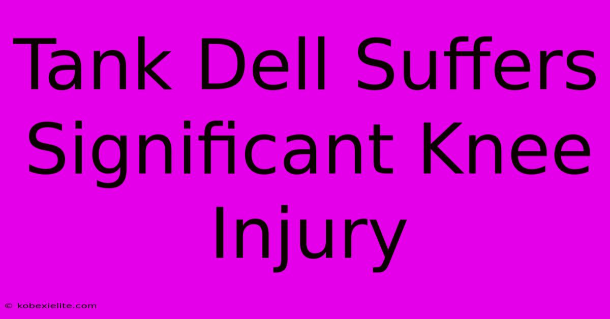 Tank Dell Suffers Significant Knee Injury