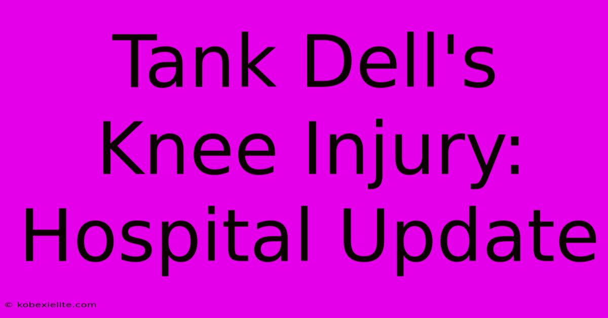 Tank Dell's Knee Injury: Hospital Update