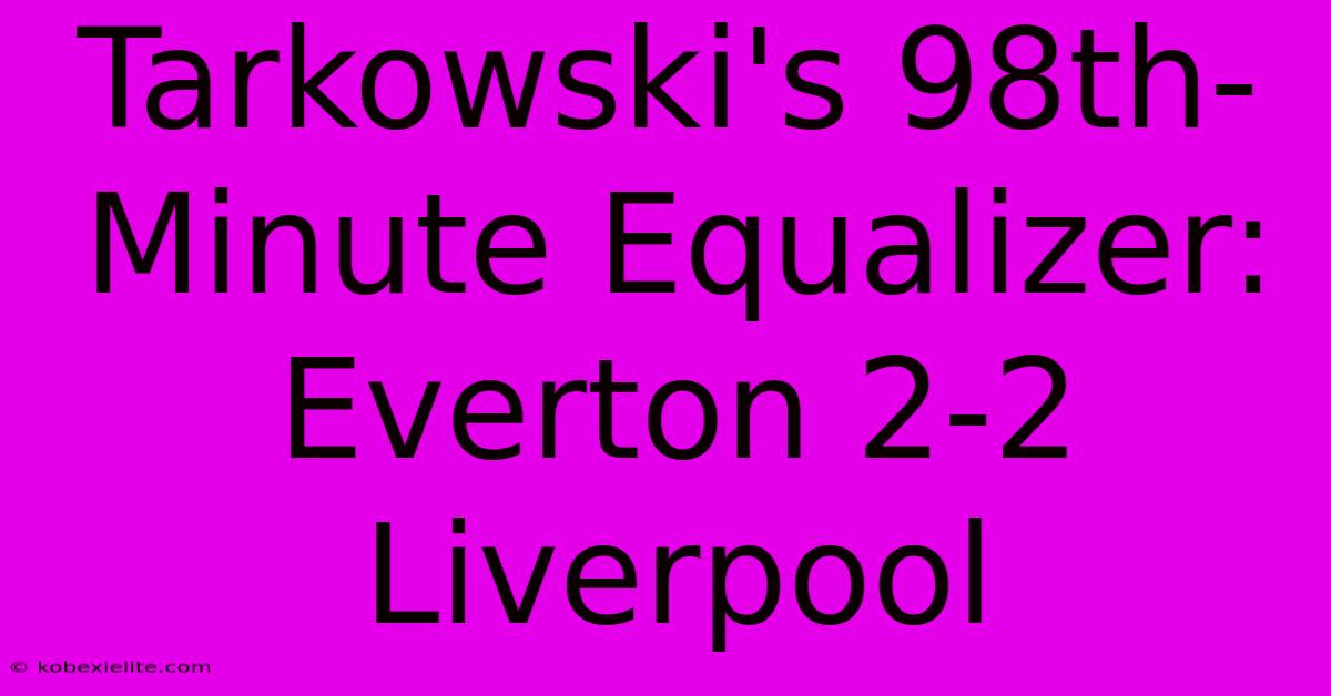 Tarkowski's 98th-Minute Equalizer: Everton 2-2 Liverpool