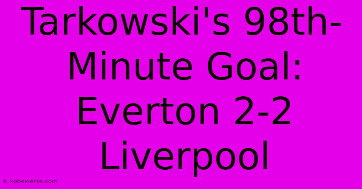 Tarkowski's 98th-Minute Goal: Everton 2-2 Liverpool