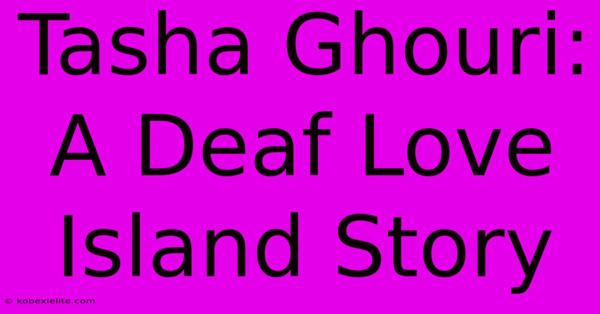 Tasha Ghouri: A Deaf Love Island Story Tasha Ghouri: A Deaf Love Island Story