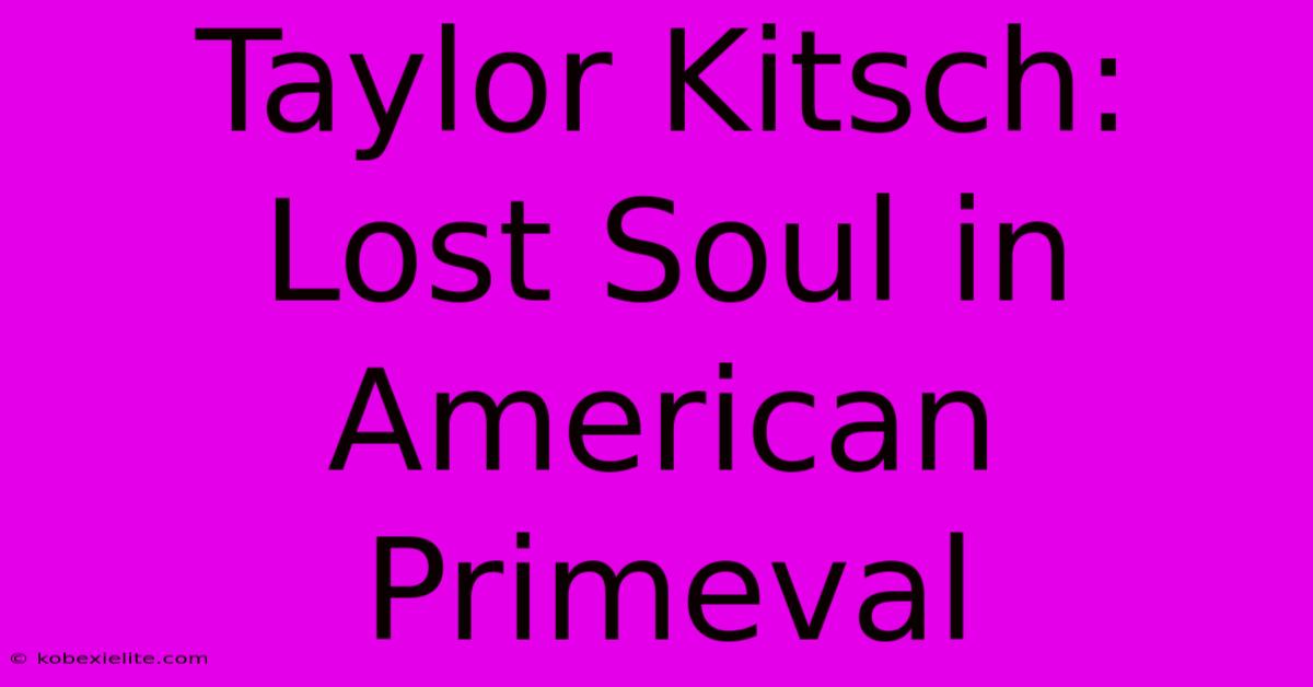 Taylor Kitsch: Lost Soul In American Primeval