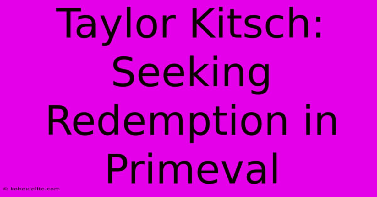 Taylor Kitsch: Seeking Redemption In Primeval