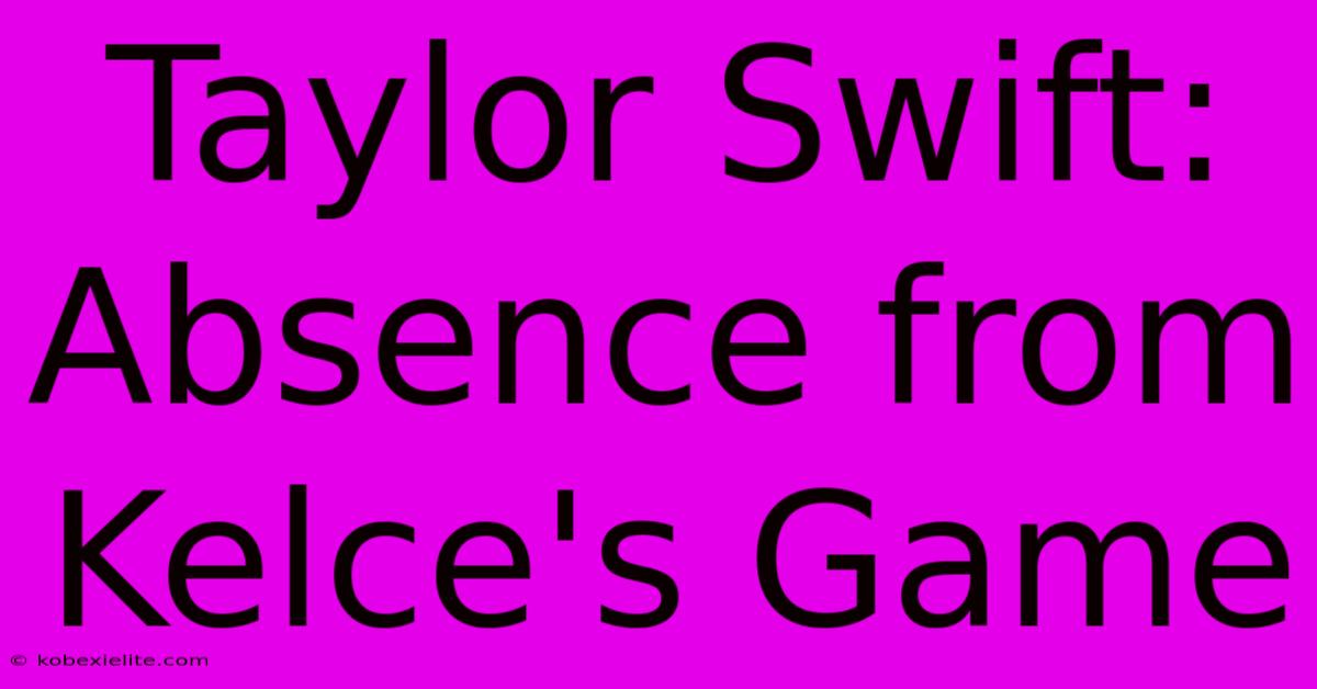 Taylor Swift: Absence From Kelce's Game