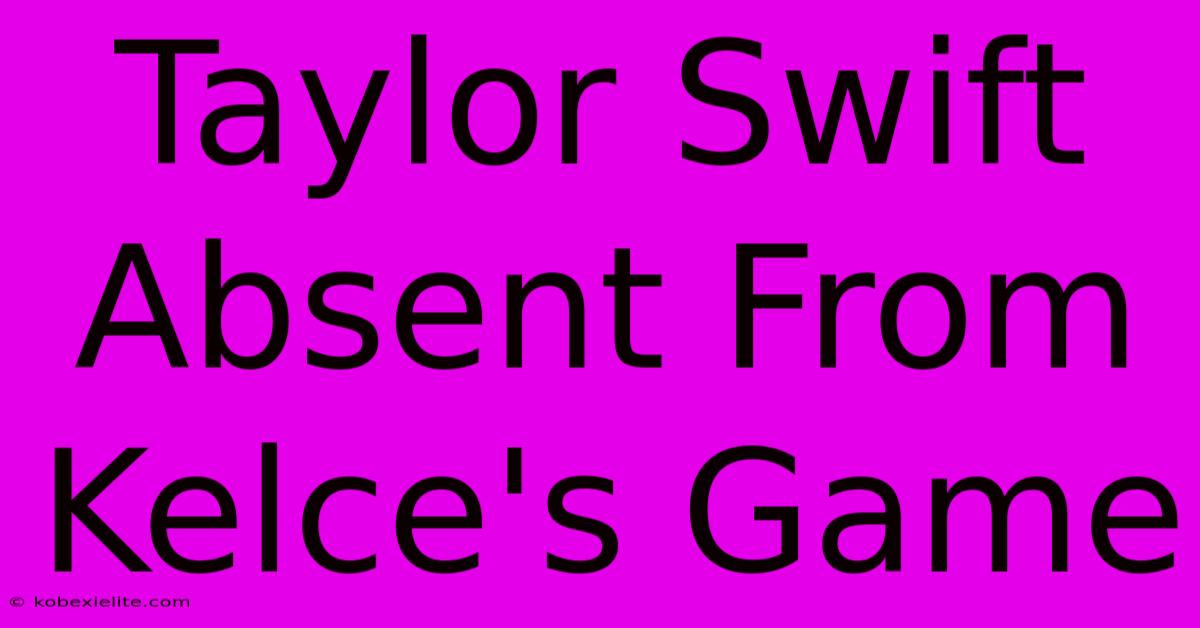 Taylor Swift Absent From Kelce's Game