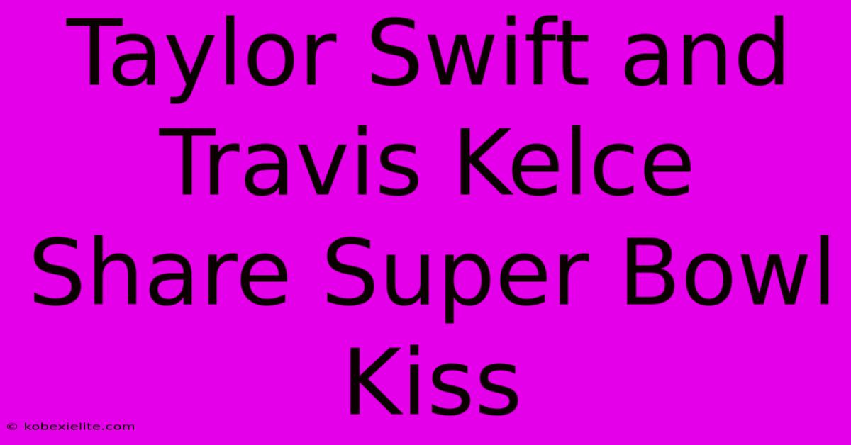 Taylor Swift And Travis Kelce Share Super Bowl Kiss