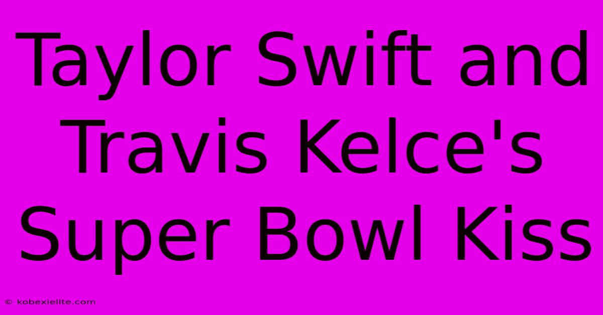 Taylor Swift And Travis Kelce's Super Bowl Kiss