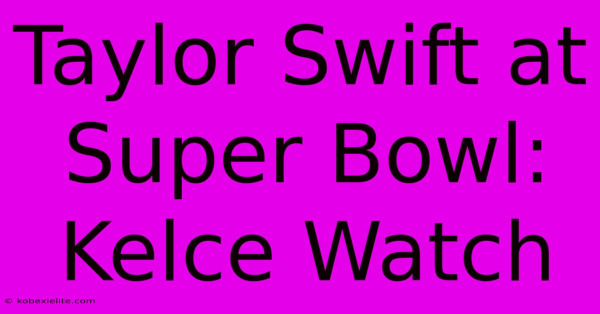 Taylor Swift At Super Bowl: Kelce Watch