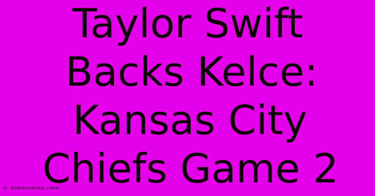 Taylor Swift Backs Kelce: Kansas City Chiefs Game 2