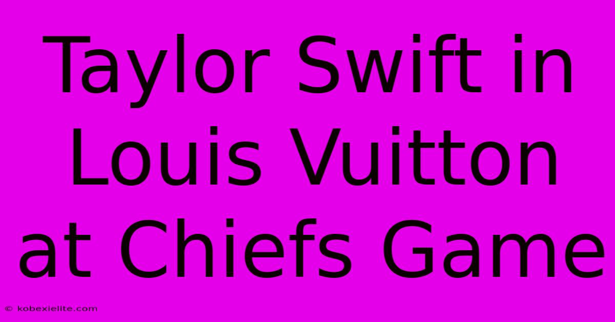 Taylor Swift In Louis Vuitton At Chiefs Game