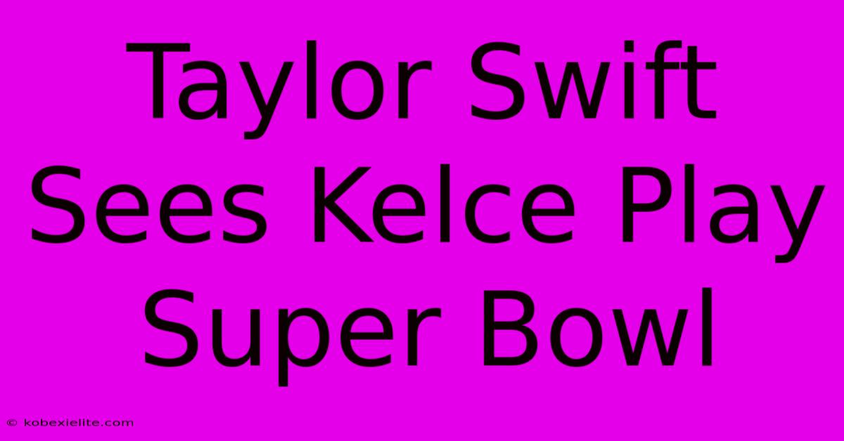 Taylor Swift Sees Kelce Play Super Bowl