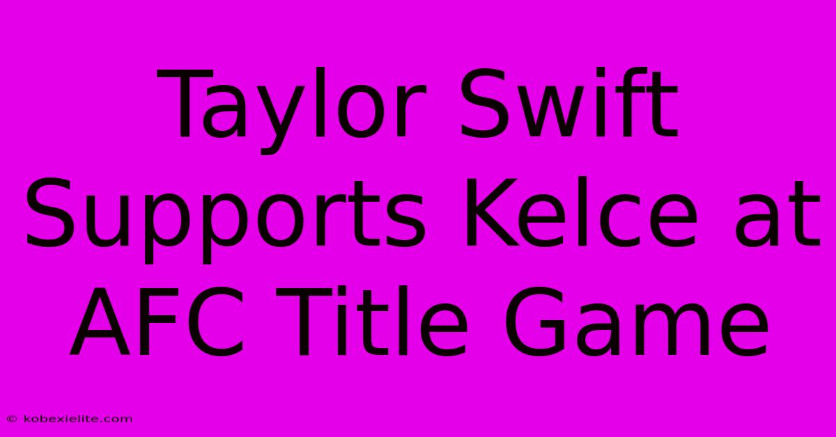 Taylor Swift Supports Kelce At AFC Title Game