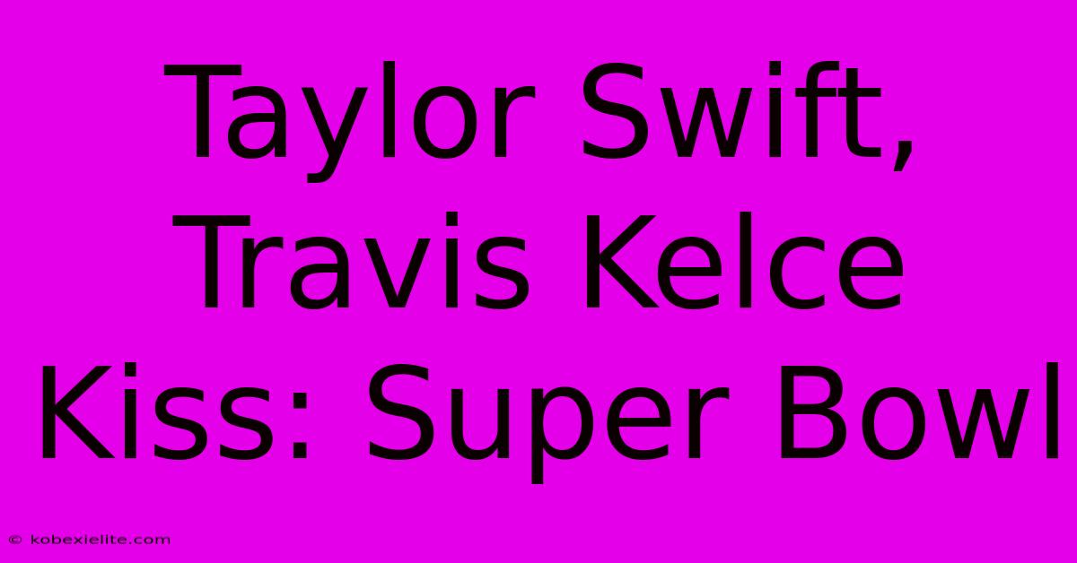 Taylor Swift, Travis Kelce Kiss: Super Bowl