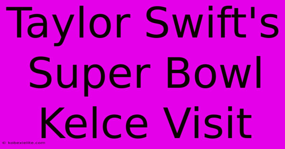 Taylor Swift's Super Bowl Kelce Visit