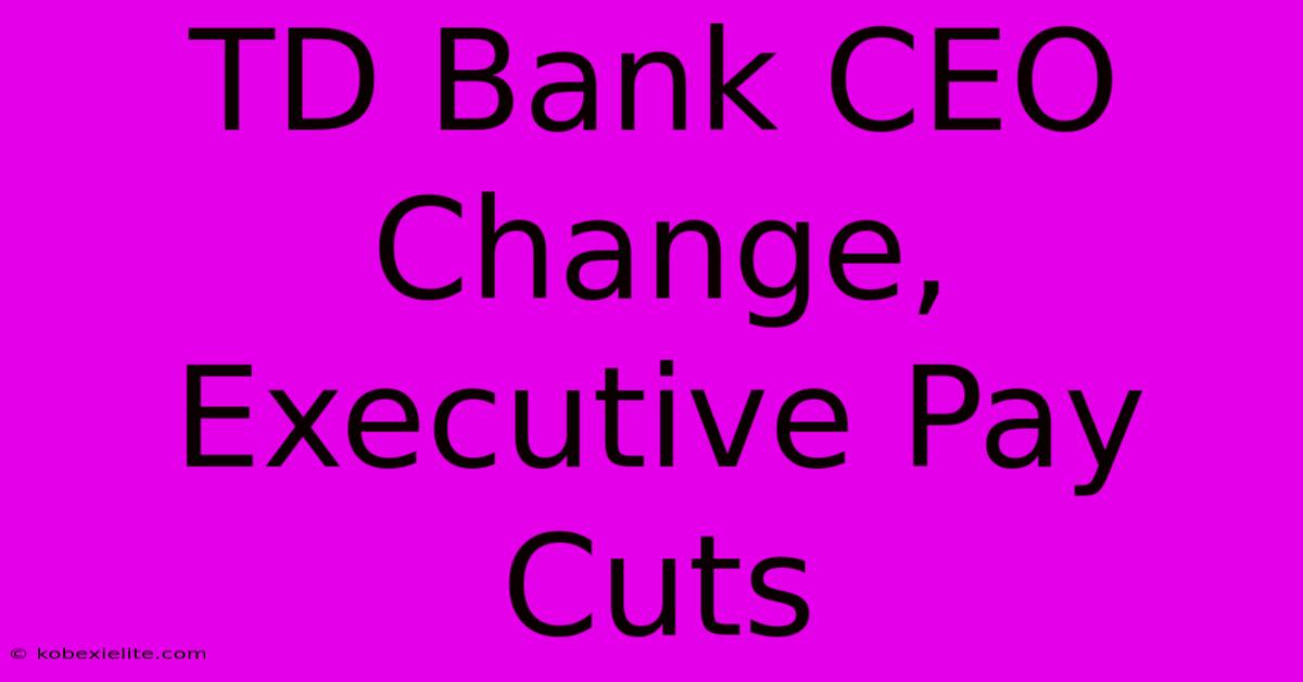 TD Bank CEO Change, Executive Pay Cuts