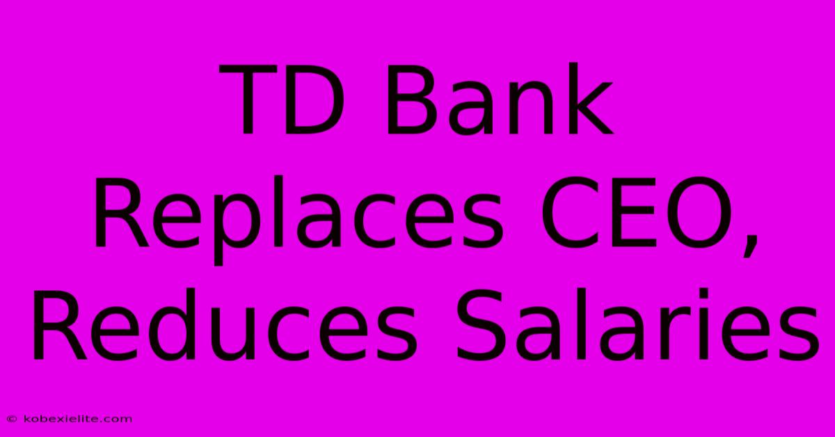 TD Bank Replaces CEO, Reduces Salaries