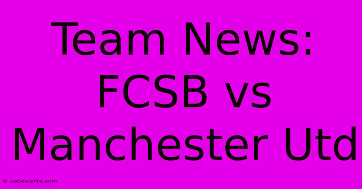 Team News: FCSB Vs Manchester Utd