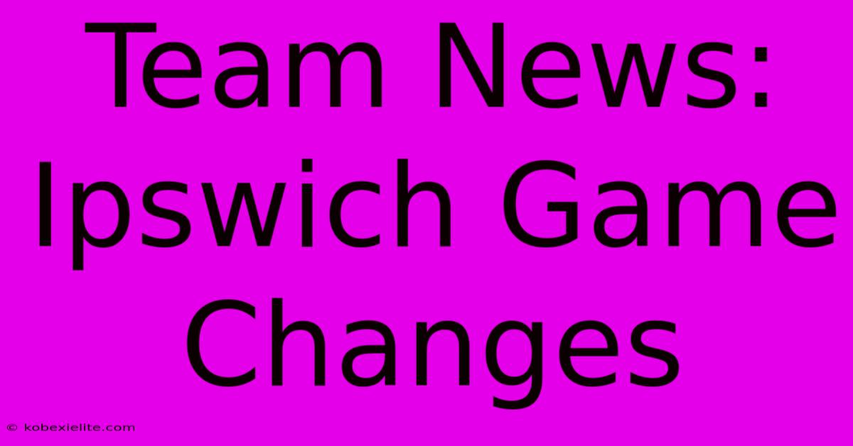 Team News: Ipswich Game Changes