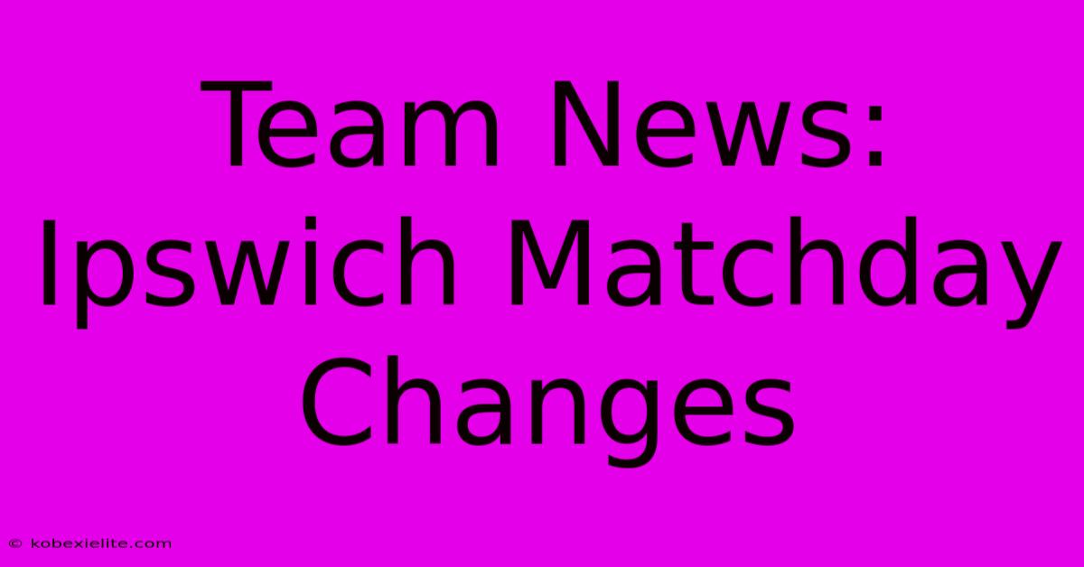 Team News: Ipswich Matchday Changes