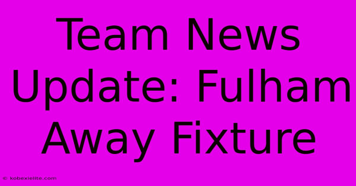 Team News Update: Fulham Away Fixture