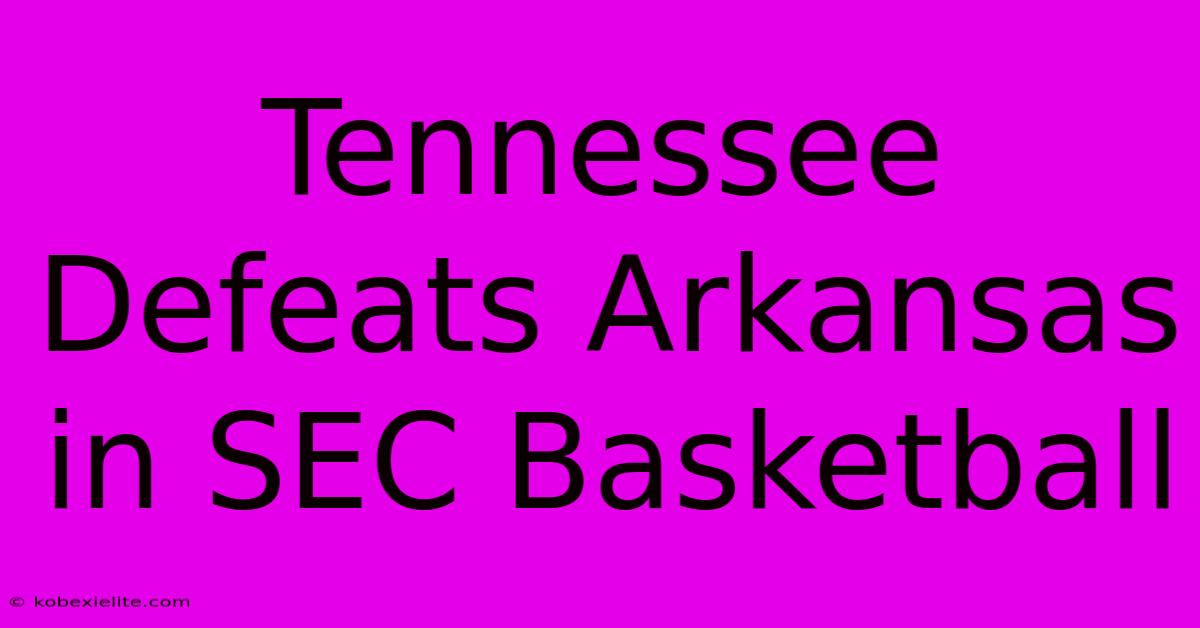 Tennessee Defeats Arkansas In SEC Basketball