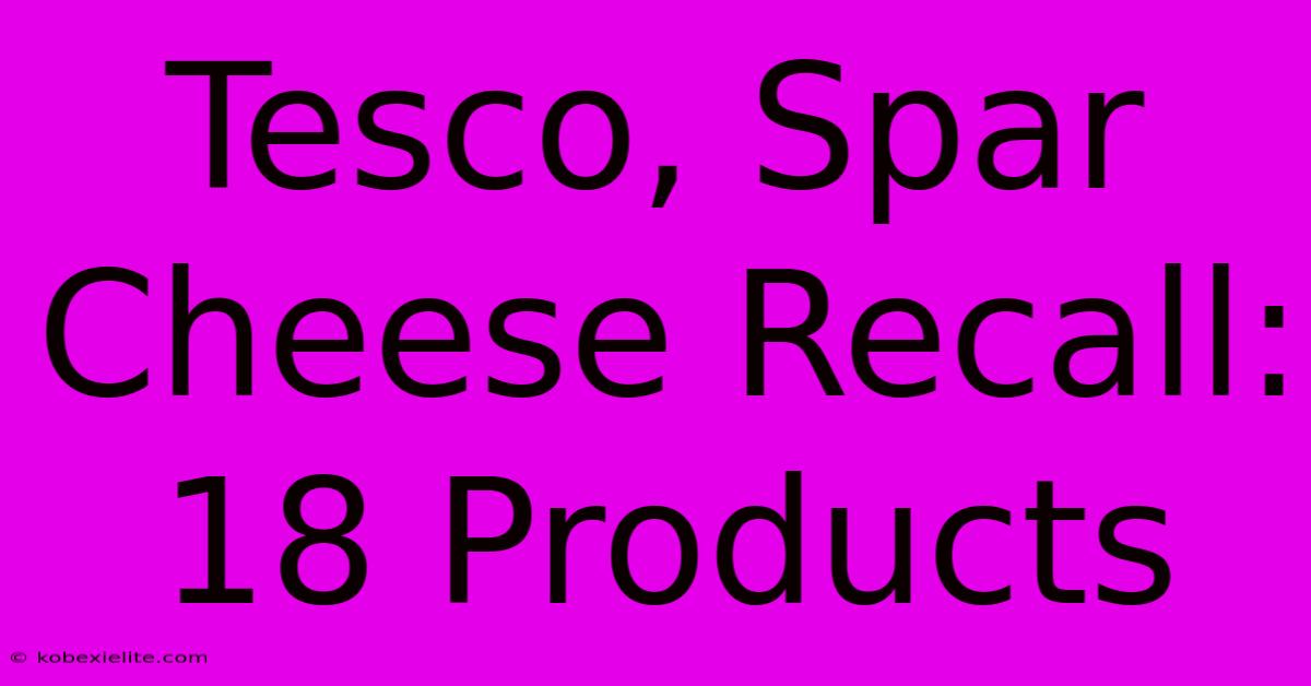 Tesco, Spar Cheese Recall: 18 Products