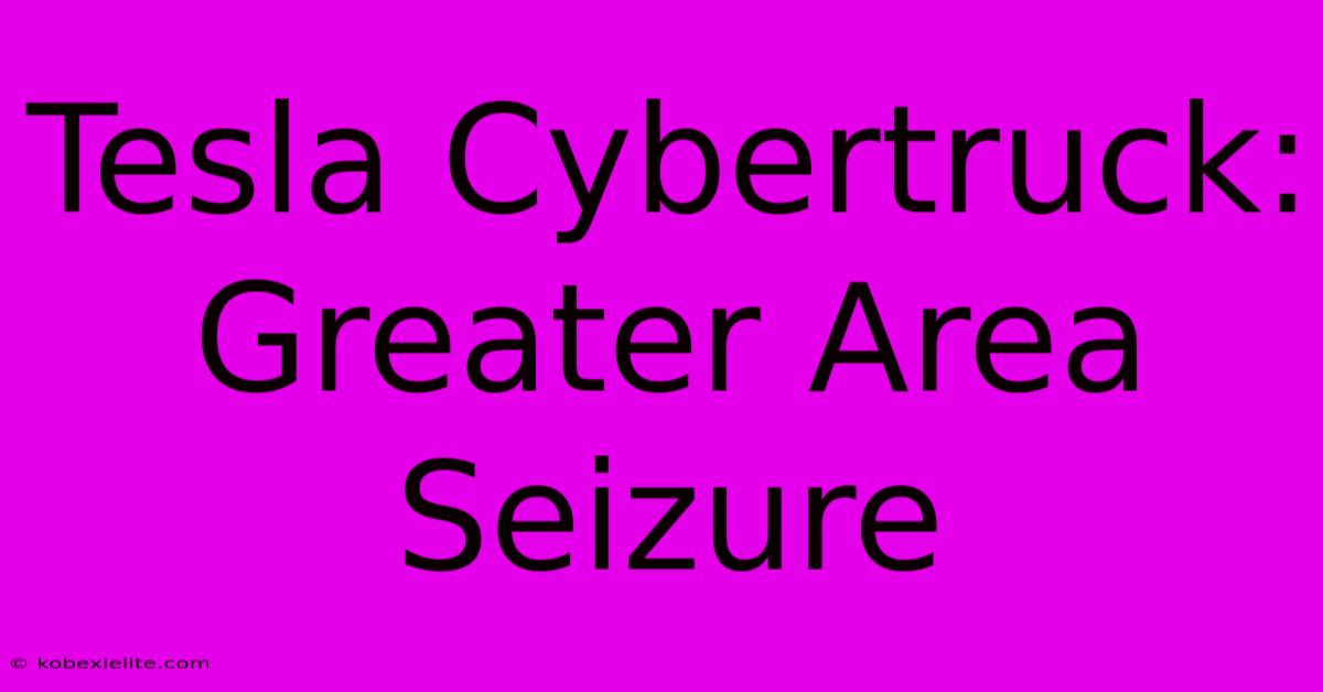 Tesla Cybertruck: Greater Area Seizure