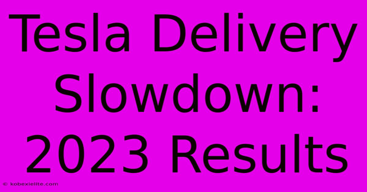 Tesla Delivery Slowdown: 2023 Results