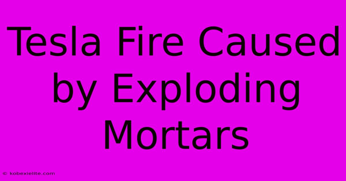 Tesla Fire Caused By Exploding Mortars