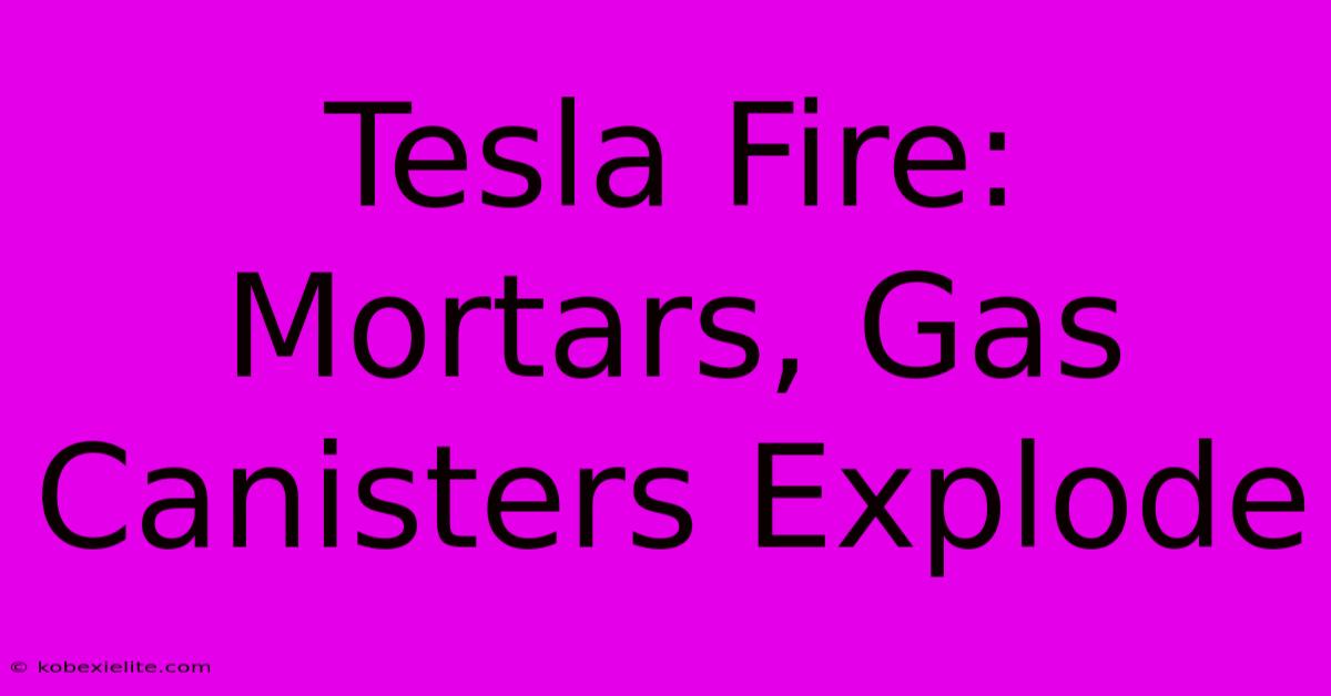 Tesla Fire: Mortars, Gas Canisters Explode