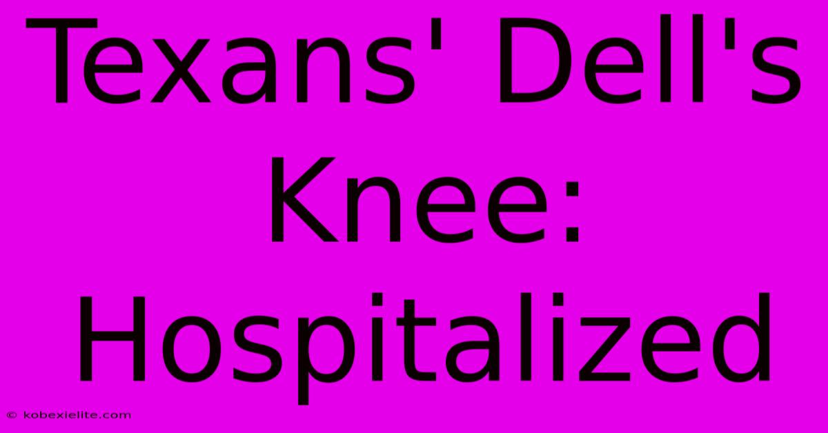 Texans' Dell's Knee: Hospitalized