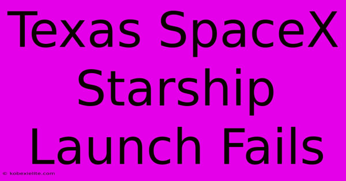 Texas SpaceX Starship Launch Fails