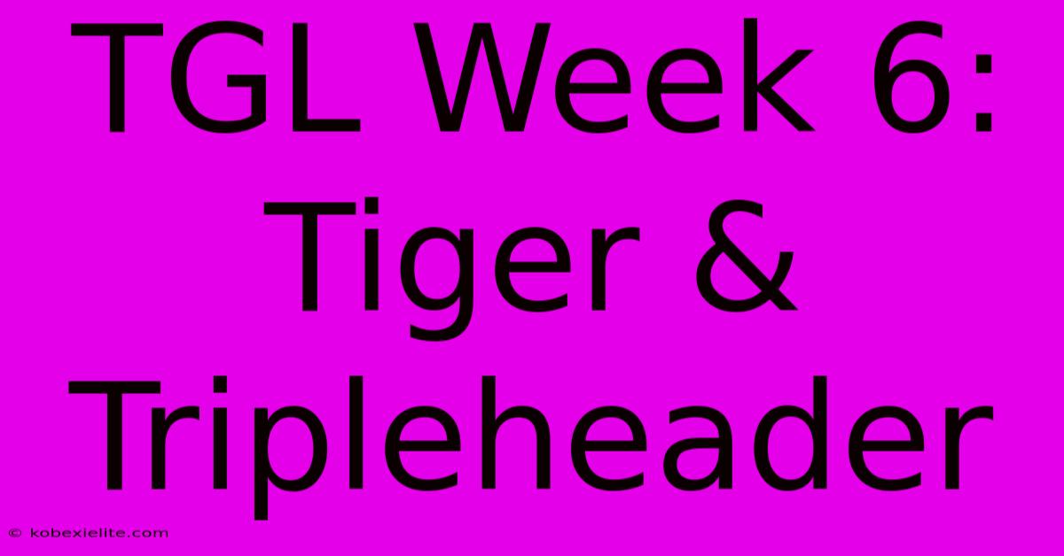 TGL Week 6: Tiger & Tripleheader