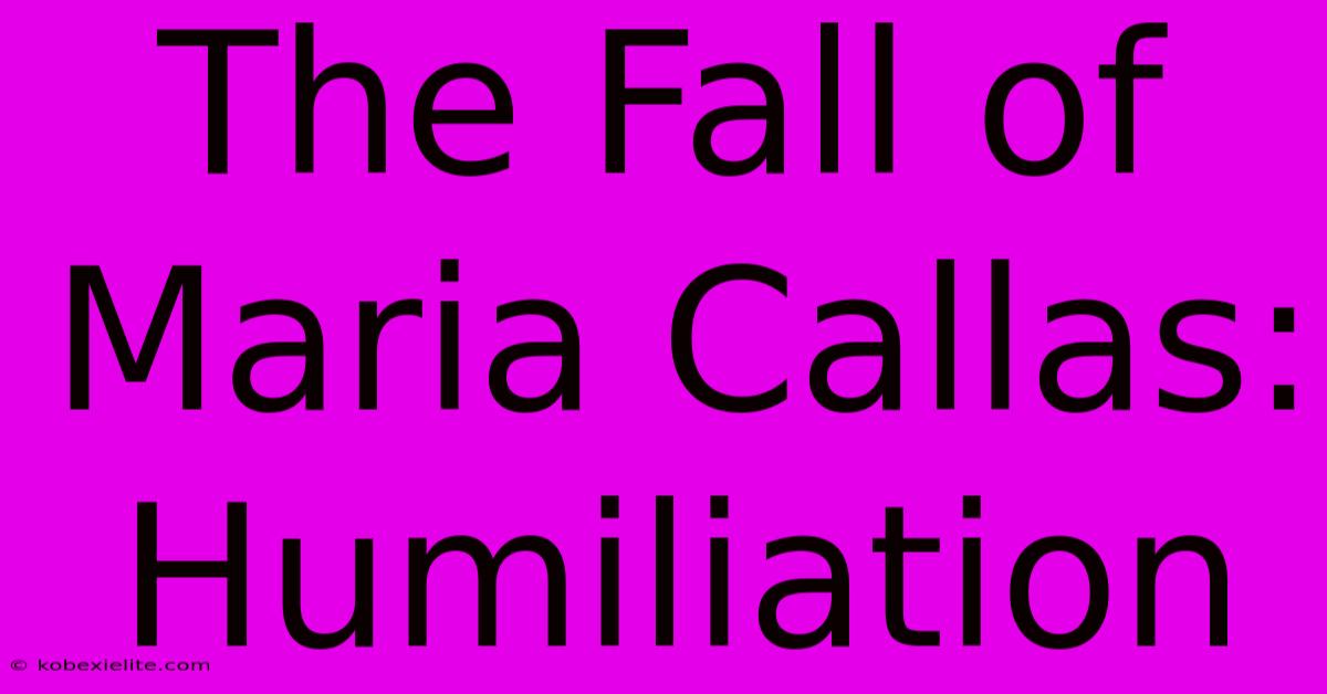 The Fall Of Maria Callas: Humiliation