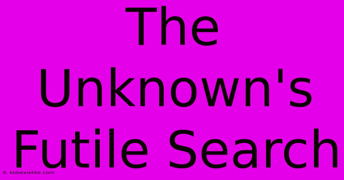 The Unknown's Futile Search